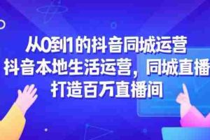 （14863期）从0到1的抖音同城运营，抖音本地生活运营，同城直播，打造百万直播间