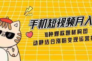 （14791期）手机短视频月入6万，10种爆款题材构图，动静结合涨粉变现运营技巧