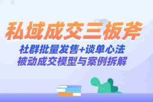 （14762期）私域成交三板斧：社群批量发售+谈单心法，被动成交模型与案例拆解