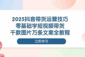 （14381期）2025抖音带货运营技巧，零基础学短视频带货，千款图片万条文案全教程