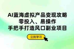 （14359期）AI蓝海虚拟产品变现攻略，零投入、易操作，手把手打造风口副业项目