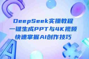 （14300期）DeepSeek入门实操教程：一键生成PPT与4K视频，快速掌握AI创作技巧