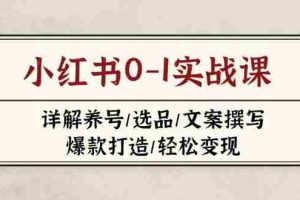 （14237期）小红书0-1实战课(2023-2025)，详解养号/选品/文案撰写/爆款打造/轻松变现
