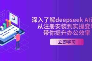 （14383期）深入了解deepseek AI课程，从注册安装到实操变现，带你提升办公效率