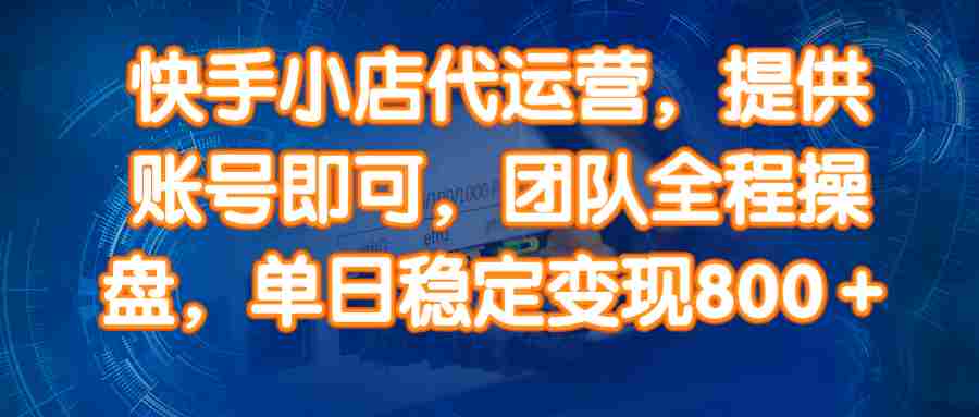 （14337期）快手小店代运营，提供账号即可，团队全程操盘，单日稳定变现800＋