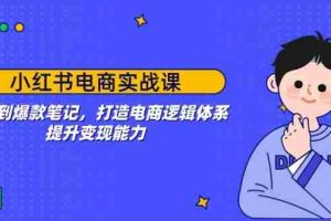 （14122期）小红书电商实战课：开店到爆款笔记，打造电商逻辑体系，提升变现能力