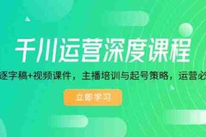 （14031期）千川运营深度课程，录音带逐字稿+视频课件，主播培训与起号策略，运营…