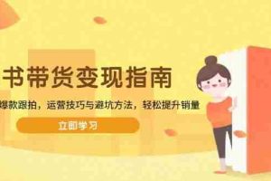 （13985期）图书带货变现指南，从选品到爆款跟拍，运营技巧与避坑方法，轻松提升销量