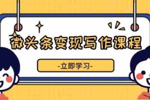 （13766期）微头条变现写作课程，掌握流量变现技巧，提升微头条质量，实现收益增长