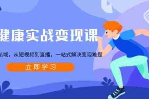 （13733期）大健康实战变现课：从公域到私域，从短视频到直播，一站式解决变现难题
