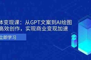 （13447期）AI个体变现课：从GPT文案到AI绘图，轻松高效创作，实现商业变现加速