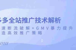 （13417期）多多全站推广技术解析：极速断流破解+GMV暴力提升，打造高效推广策略