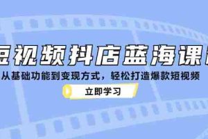 （12960期）短视频抖店蓝海课程：从基础功能到变现方式，轻松打造爆款短视频