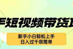 （12957期）快手短视频带货项目，最新玩法 新手小白轻松上手，日入过千很简单