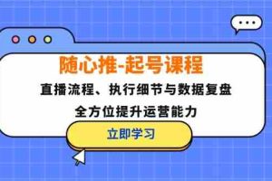 （12801期）随心推-起号课程：直播流程、执行细节与数据复盘，全方位提升运营能力