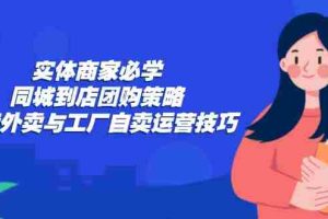 （12738期）实体商家必学：同城到店团购策略：抖音外卖与工厂自卖运营技巧