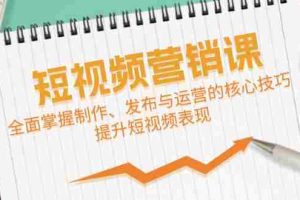 （12611期）短视频&营销课：全面掌握制作、发布与运营的核心技巧，提升短视频表现