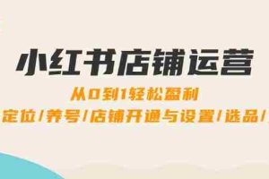 （12570期）小红书店铺运营：0到1轻松盈利，账号定位/养号/店铺开通与设置/选品/发货