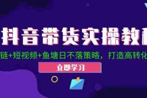 （12543期）抖音带货实操教程！Ab链+短视频+鱼塘日不落策略，打造高转化直播