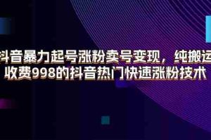 （11656期）抖音暴力起号涨粉卖号变现，纯搬运，收费998的抖音热门快速涨粉技术