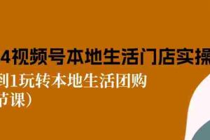 （10969期）2024视频号短视频本地生活门店实操：从0到1玩转本地生活团购（7节课）