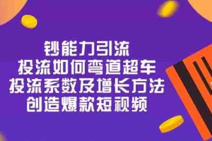 （10938期）钞 能 力 引 流：投流弯道超车，投流系数及增长方法，创造爆款短视频-20节