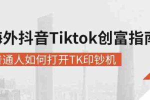 （10936期）海外抖音-Tiktok 创富指南，普通人如何打开TK印钞机