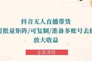 （10160期）抖音·无人直播带货 可批量矩阵/可复制/准备多账号去播/放大收益-全套课程