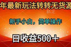 （10003期）2024年最新玩法转转无货源电商，新手小白 简单操作，长期稳定 日收入500＋