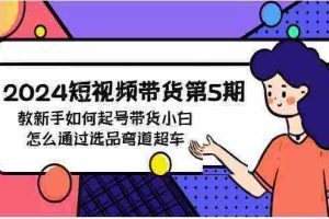 （9844期）2024短视频带货第5期，教新手如何起号，带货小白怎么通过选品弯道超车