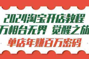 （9799期）2024淘宝开店教程-万相台无界 觉醒-之旅：单店年赚百万密码（99节视频课）