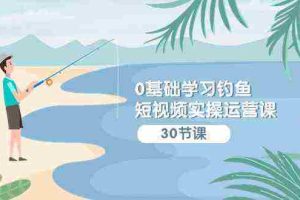 （9672期）0基础学习钓鱼短视频实操运营课：认知篇/定位篇/工具篇/内容篇/运营篇