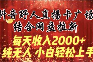 （9504期）每天收入2000+，抖音野人直播卡广场，结合网盘拉新，纯无人，小白轻松上手