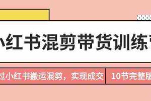 （9454期）小红书混剪带货训练营，通过小红书搬运混剪，实现成交（10节课完结版）
