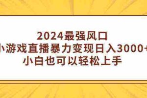 （9342期）2024最强风口，小游戏直播暴力变现日入3000+小白也可以轻松上手