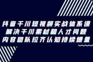 （9173期）抖音千川短视频实战体系课，解决干川素材和人才问题，内容团队拉齐认知…