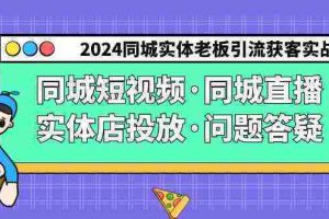 （9122期）2024同城实体老板引流获客实操同城短视频·同城直播·实体店投放·问题答疑