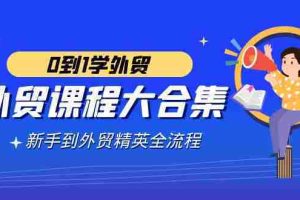 （9017期）外贸-课程大合集，0到1学外贸，新手到外贸精英全流程（180节课）