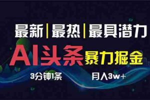 （8739期）AI撸头条3天必起号，超简单3分钟1条，一键多渠道分发，复制粘贴保守月入1W+