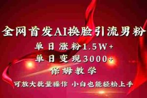 （8507期）全网独创首发AI换脸引流男粉单日涨粉1.5W+变现3000+小白也能上手快速拿结果