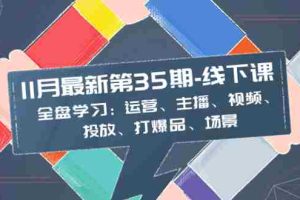 （8314期）11月最新-35期-线下课：全盘学习：运营、主播、视频、投放、打爆品、场景