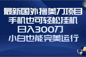 （8230期）国外撸美刀项目，手机也可操作，轻松挂机操作，日入300刀 小白也能完美运行