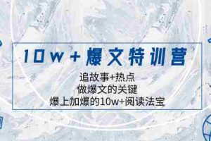 （8174期）10w+爆文特训营，追故事+热点，做爆文的关键  爆上加爆的10w+阅读法宝
