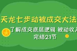 （7753期）天龙/七步动被成交大法：了解成交底层逻辑 被动收入 完结21节