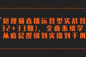 （7555期）短视频直播运营型实战营(32+33期)，全面系统学习，从底层逻辑到实操到千川