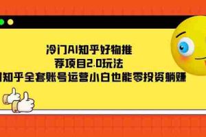 （7498期）冷门AI知乎好物推荐项目2.0玩法，附知乎全套账号运营，小白也能零投资躺赚