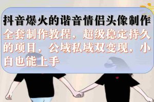 （7222期）抖音爆火的谐音情侣头像制作全套制作教程，超级稳定持久，公域私域双变现