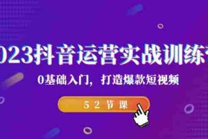（7094期）2023抖音运营实战训练营，0基础入门，打造爆款短视频（52节课）