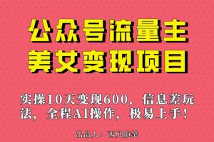 （6992期）公众号流量主美女变现项目，实操10天变现600+，一个小副业利用AI无脑搬…