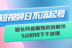 （6311期）短视频日不落起号【6月11线下课】团长抖音服饰类目前10 5小时线下干货课